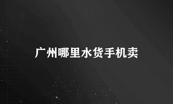 广州哪里水货手机卖