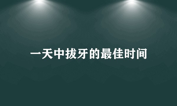 一天中拔牙的最佳时间