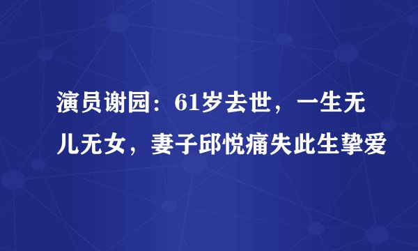演员谢园：61岁去世，一生无儿无女，妻子邱悦痛失此生挚爱