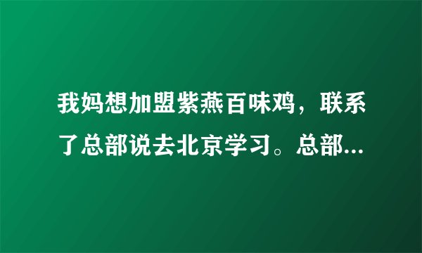 我妈想加盟紫燕百味鸡,联系了总部说去北京学习。总部不是在四川吗?这是不是骗人的