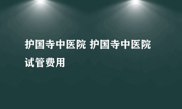 护国寺中医院 护国寺中医院试管费用
