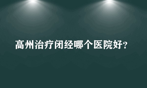 高州治疗闭经哪个医院好？