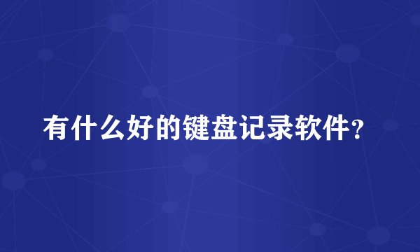 有什么好的键盘记录软件？
