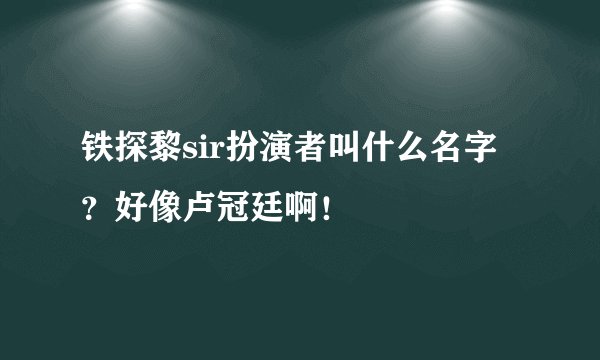 铁探黎sir扮演者叫什么名字?好像卢冠廷啊!