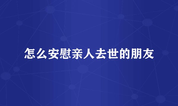 怎么安慰亲人去世的朋友