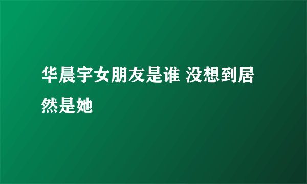 华晨宇女朋友是谁 没想到居然是她
