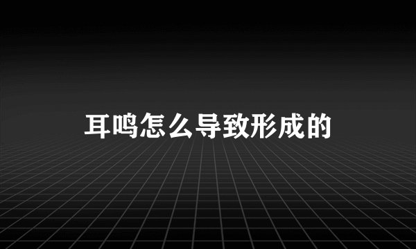 耳鸣怎么导致形成的