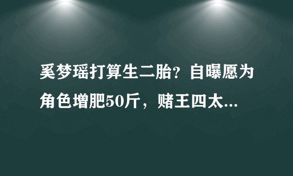 奚梦瑶打算生二胎？自曝愿为角色增肥50斤，赌王四太曾要她至少生三个
