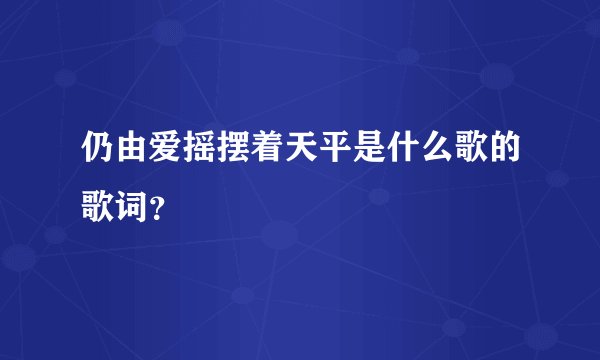 仍由爱摇摆着天平是什么歌的歌词？