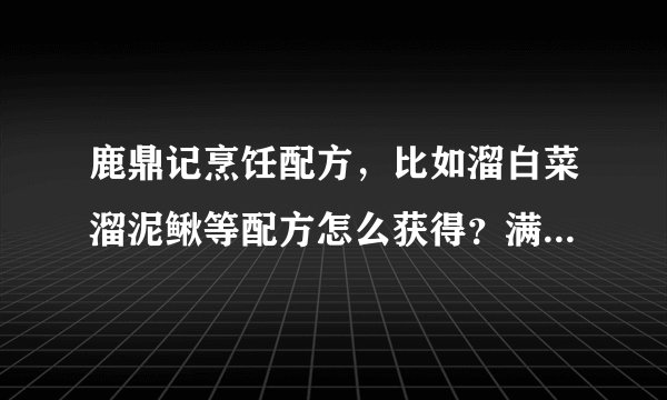 鹿鼎记烹饪配方,比如溜白菜溜泥鳅等配方怎么获得?满汉除外?