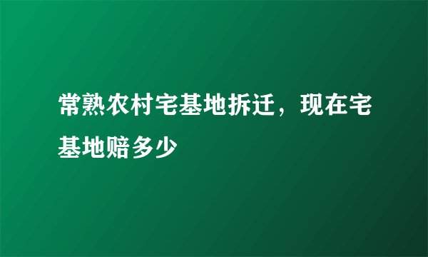 常熟农村宅基地拆迁，现在宅基地赔多少
