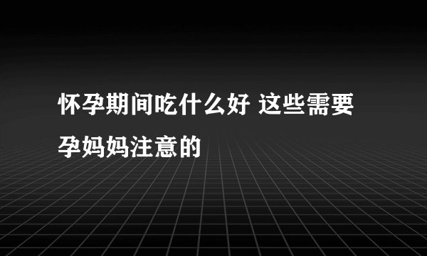 怀孕期间吃什么好 这些需要孕妈妈注意的