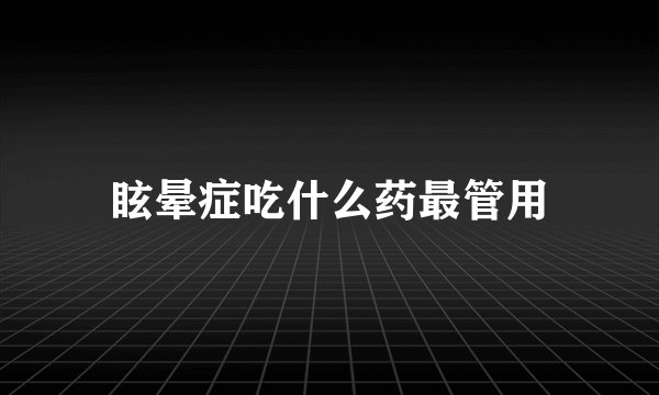 眩晕症吃什么药最管用