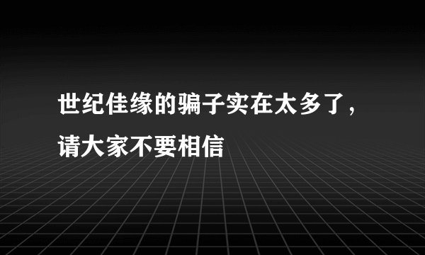 世纪佳缘的骗子实在太多了，请大家不要相信