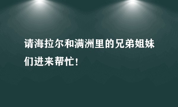 请海拉尔和满洲里的兄弟姐妹们进来帮忙！