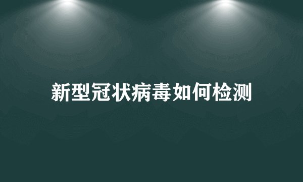 新型冠状病毒如何检测