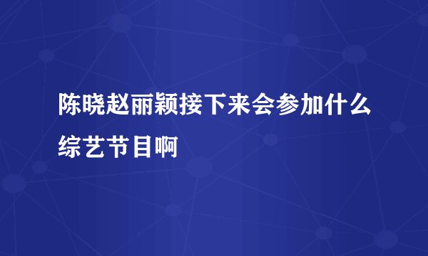 陈晓赵丽颖接下来会参加什么综艺节目啊