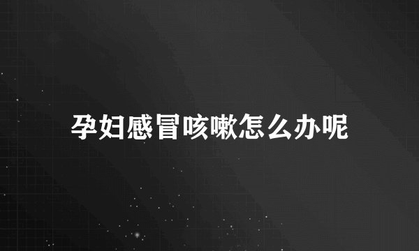孕妇感冒咳嗽怎么办呢