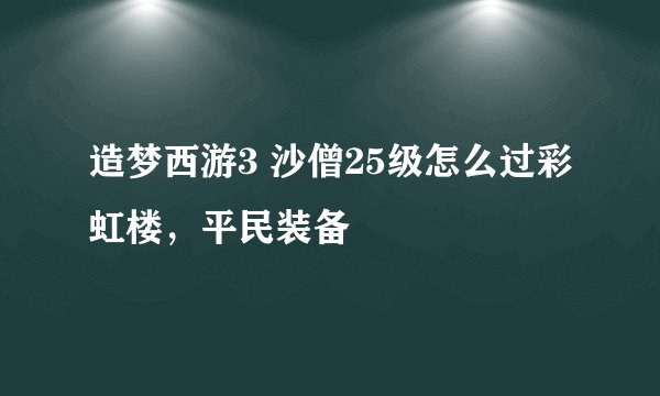 造梦西游3 沙僧25级怎么过彩虹楼，平民装备