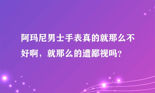 阿玛尼男士手表真的就那么不好啊，就那么的遭鄙视吗？
