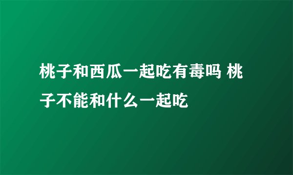 桃子和西瓜一起吃有毒吗 桃子不能和什么一起吃