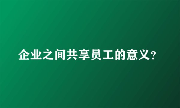 企业之间共享员工的意义？