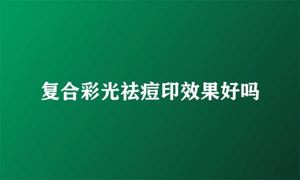 复合彩光祛痘印效果好吗