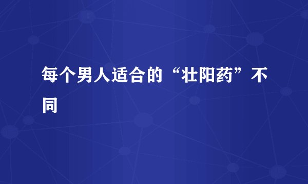 每个男人适合的“壮阳药”不同