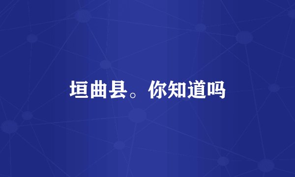 垣曲县。你知道吗