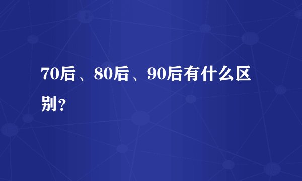 70后、80后、90后有什么区别？
