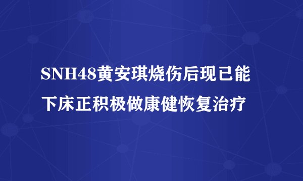 SNH48黄安琪烧伤后现已能下床正积极做康健恢复治疗