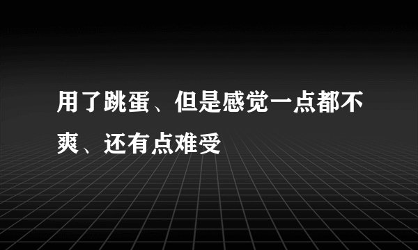 用了跳蛋、但是感觉一点都不爽、还有点难受
