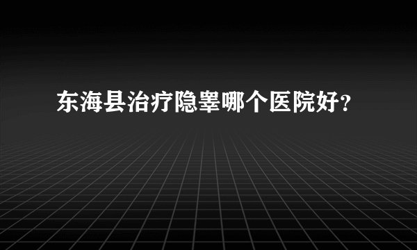 东海县治疗隐睾哪个医院好？