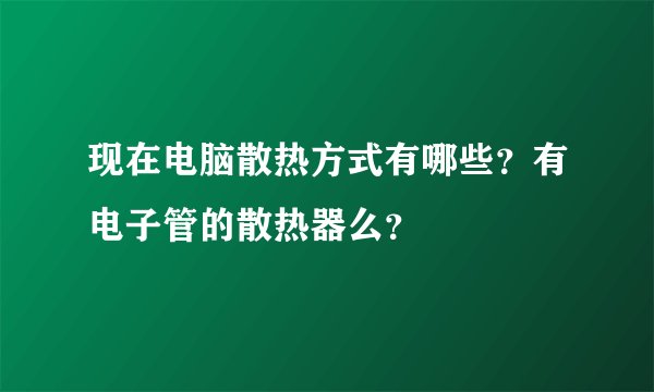 现在电脑散热方式有哪些？有电子管的散热器么？