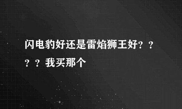 闪电豹好还是雷焰狮王好？？？？我买那个