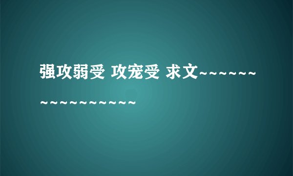 强攻弱受 攻宠受 求文~~~~~~~~~~~~~~~~