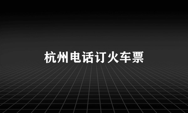 杭州电话订火车票