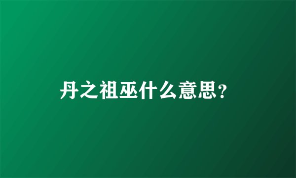 丹之祖巫什么意思？