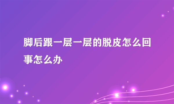 脚后跟一层一层的脱皮怎么回事怎么办