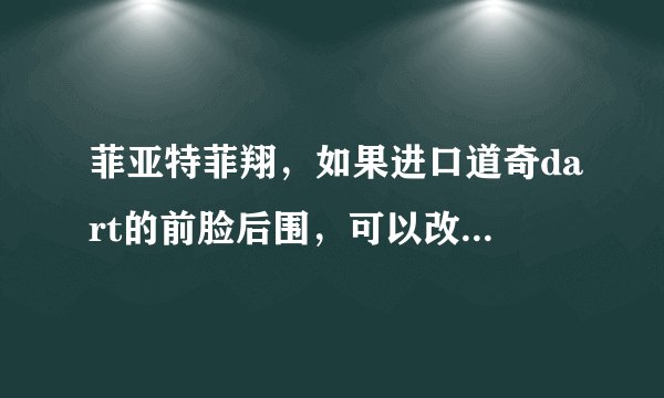 菲亚特菲翔，如果进口道奇dart的前脸后围，可以改装成吗？