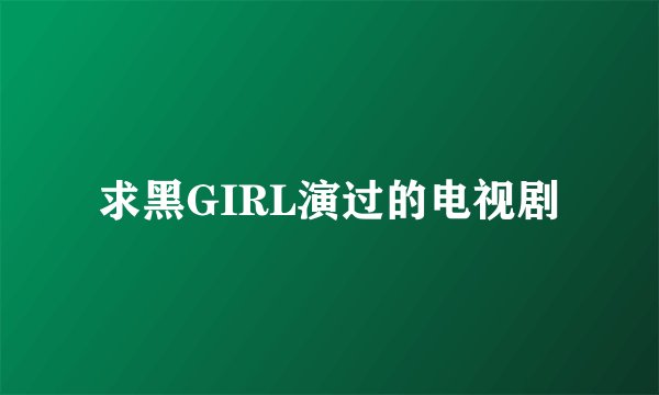 求黑GIRL演过的电视剧