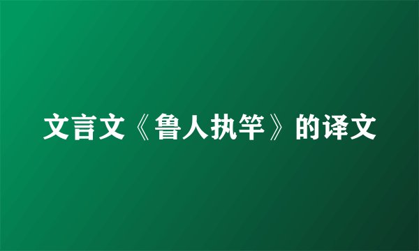 文言文《鲁人执竿》的译文