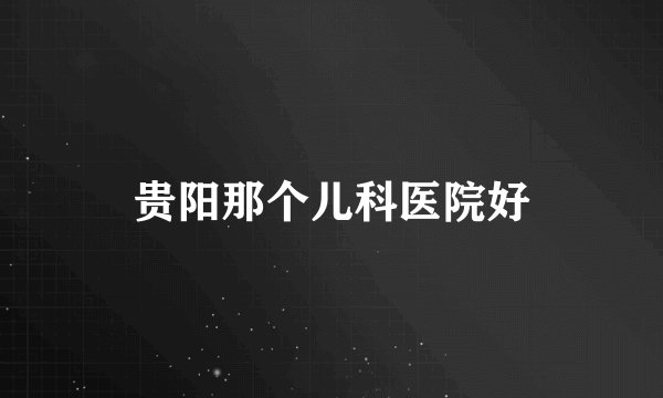 贵阳那个儿科医院好