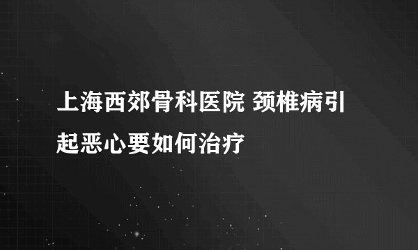 上海西郊骨科医院 颈椎病引起恶心要如何治疗