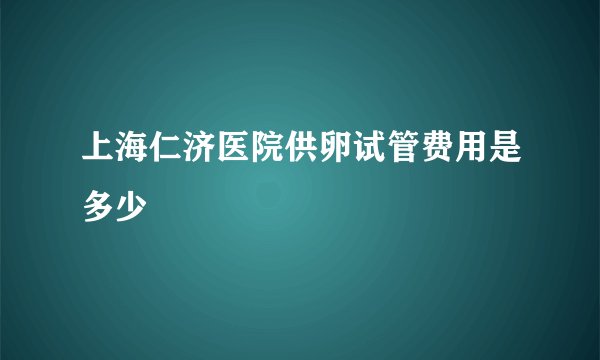 上海仁济医院供卵试管费用是多少