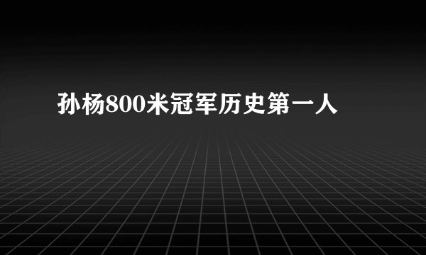 孙杨800米冠军历史第一人