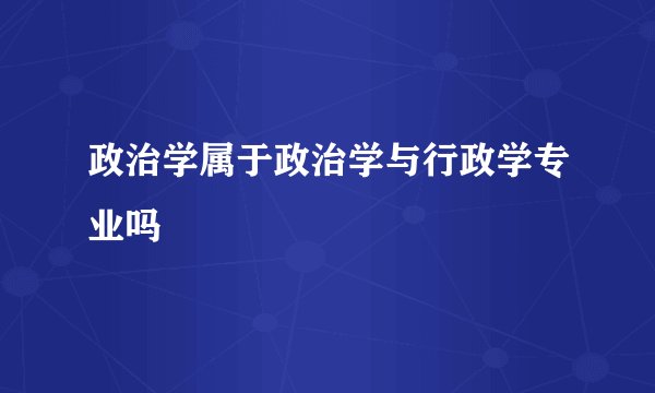 政治学属于政治学与行政学专业吗