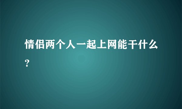 情侣两个人一起上网能干什么?