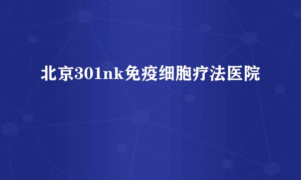 北京301nk免疫细胞疗法医院