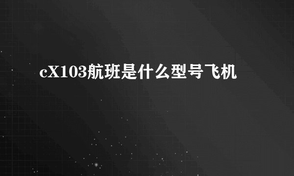 cX103航班是什么型号飞机